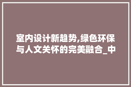室内设计新趋势,绿色环保与人文关怀的完美融合_中国室内设计网