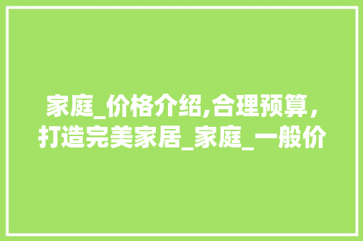 家庭_价格介绍,合理预算，打造完美家居_家庭_一般价格表