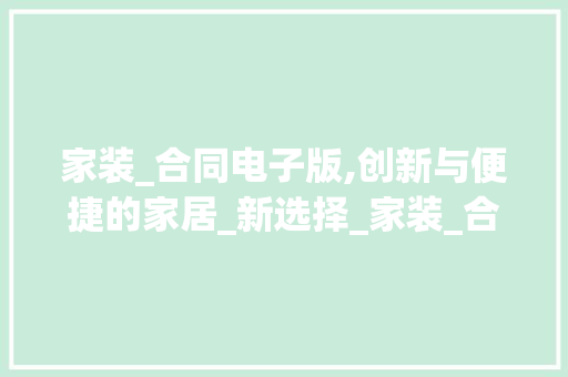 家装_合同电子版,创新与便捷的家居_新选择_家装_合同电子版免费