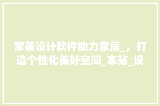 家装设计软件助力家居_，打造个性化美好空间_本站_设计软件