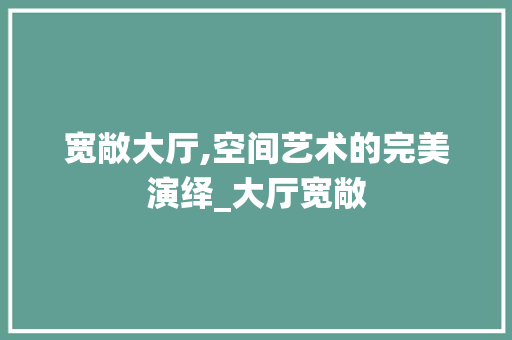 宽敞大厅,空间艺术的完美演绎_大厅宽敞