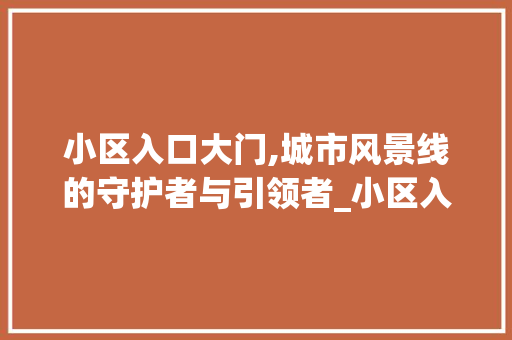 小区入口大门,城市风景线的守护者与引领者_小区入口大门立面图片大全
