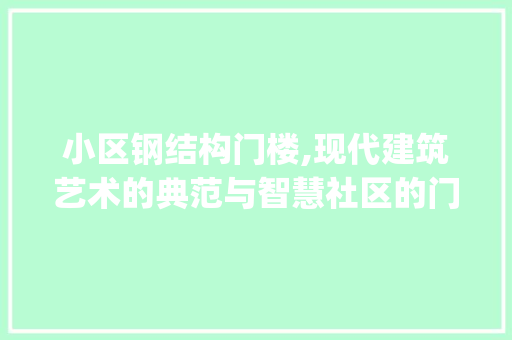 小区钢结构门楼,现代建筑艺术的典范与智慧社区的门户_小区钢结构门楼效果图
