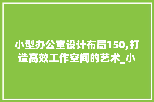 小型办公室设计布局150,打造高效工作空间的艺术_小型办公室设计布局150