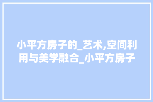 小平方房子的_艺术,空间利用与美学融合_小平方房子_图片