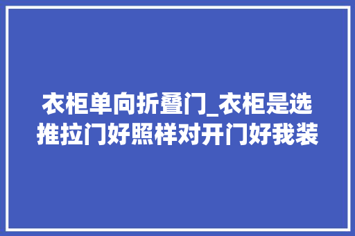 衣柜单向折叠门_衣柜是选推拉门好照样对开门好我装修了3次才真正搞明白
