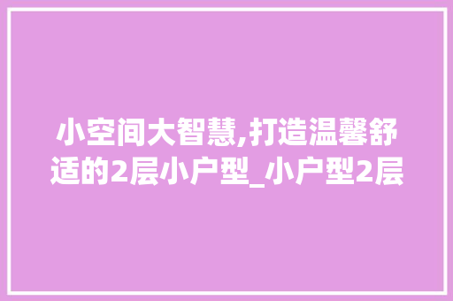 小空间大智慧,打造温馨舒适的2层小户型_小户型2层