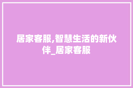 居家客服,智慧生活的新伙伴_居家客服