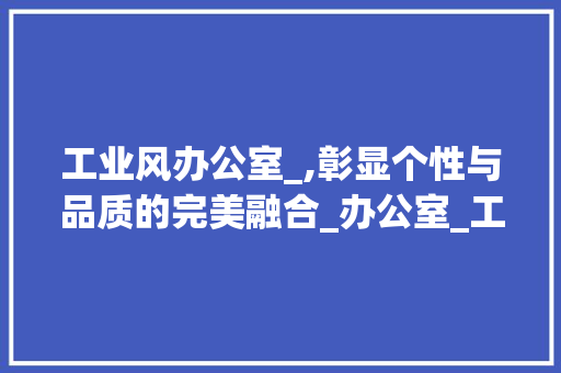 工业风办公室_,彰显个性与品质的完美融合_办公室_工业风