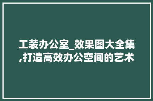 工装办公室_效果图大全集,打造高效办公空间的艺术之旅_工装办公室_效果图大全集
