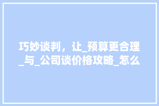 巧妙谈判，让_预算更合理_与_公司谈价格攻略_怎么和_公司谈价格