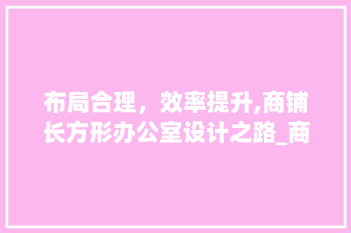 布局合理，效率提升,商铺长方形办公室设计之路_商铺长方形办公室设计布局