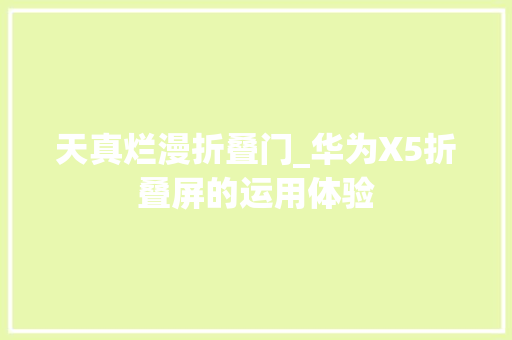 天真烂漫折叠门_华为X5折叠屏的运用体验