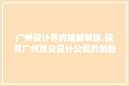 广州设计界的璀璨明珠,探寻广州顶尖设计公司的创新之路_广州较好的设计公司