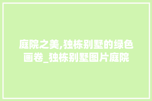 庭院之美,独栋别墅的绿色画卷_独栋别墅图片庭院