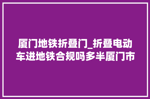 厦门地铁折叠门_折叠电动车进地铁合规吗多半厦门市平易近担心安然问题