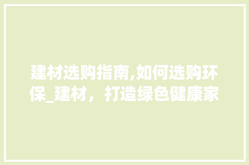 建材选购指南,如何选购环保_建材，打造绿色健康家居环境_无忧装饰建材网