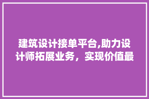 建筑设计接单平台,助力设计师拓展业务，实现价值最大化_建筑设计接单平台