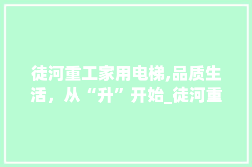 徒河重工家用电梯,品质生活，从“升”开始_徒河重工家用电梯厂家