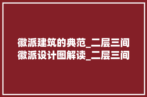 徽派建筑的典范_二层三间徽派设计图解读_二层三间徽派设计图