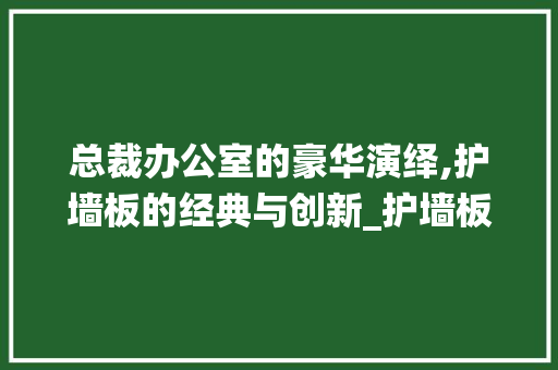 总裁办公室的豪华演绎,护墙板的经典与创新_护墙板总裁办公室_效果图
