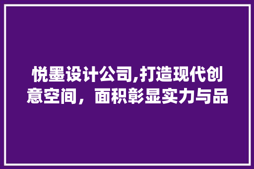 悦墨设计公司,打造现代创意空间，面积彰显实力与品质_悦墨设计公司面积多大