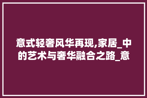 意式轻奢风华再现,家居_中的艺术与奢华融合之路_意式轻奢风格_图片效果图