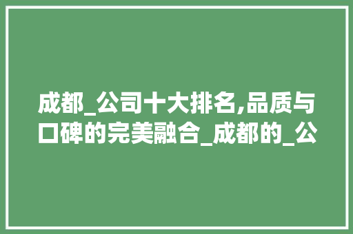 成都_公司十大排名,品质与口碑的完美融合_成都的_公司前10名排名