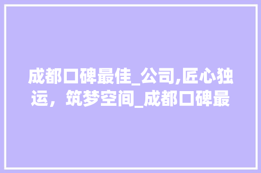 成都口碑最佳_公司,匠心独运，筑梦空间_成都口碑最好_公司