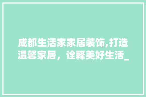 成都生活家家居装饰,打造温馨家居，诠释美好生活_成都生活家家居装饰公司地址电话
