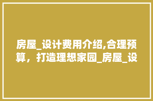 房屋_设计费用介绍,合理预算，打造理想家园_房屋_设计费用一般是多少