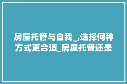 房屋托管与自我_,选择何种方式更合适_房屋托管还是自己_合适
