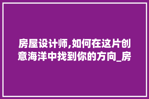房屋设计师,如何在这片创意海洋中找到你的方向_房屋设计师怎么找