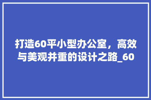 打造60平小型办公室，高效与美观并重的设计之路_60平小型办公室_设计