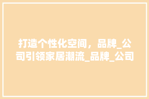 打造个性化空间，品牌_公司引领家居潮流_品牌_公司推荐
