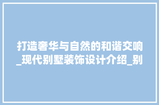 打造奢华与自然的和谐交响_现代别墅装饰设计介绍_别墅的装饰设计