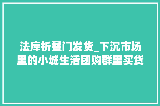 法库折叠门发货_下沉市场里的小城生活团购群里买货同伙圈卖芒果