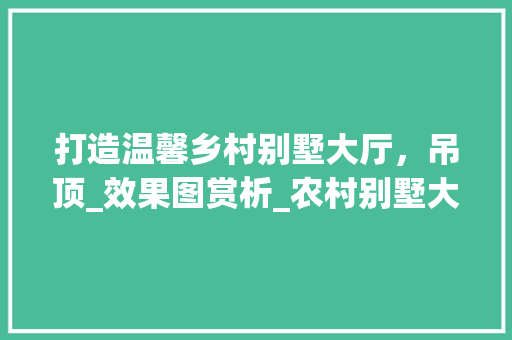 打造温馨乡村别墅大厅，吊顶_效果图赏析_农村别墅大厅吊顶_效果图