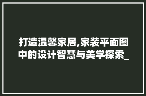 打造温馨家居,家装平面图中的设计智慧与美学探索_家装平面图