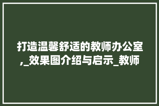 打造温馨舒适的教师办公室,_效果图介绍与启示_教师办公室_效果图