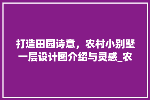 打造田园诗意，农村小别墅一层设计图介绍与灵感_农村小别墅一层设计图图纸