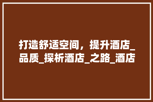 打造舒适空间，提升酒店_品质_探析酒店_之路_酒店_