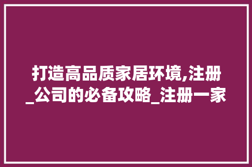 打造高品质家居环境,注册_公司的必备攻略_注册一家_公司需要