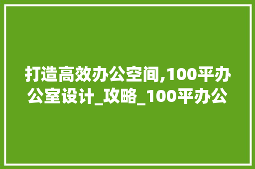 打造高效办公空间,100平办公室设计_攻略_100平办公室设计_
