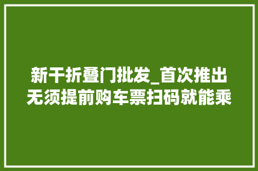 新干折叠门批发_首次推出无须提前购车票扫码就能乘火车你体验过吗