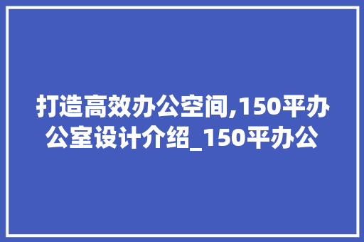 打造高效办公空间,150平办公室设计介绍_150平办公室设计