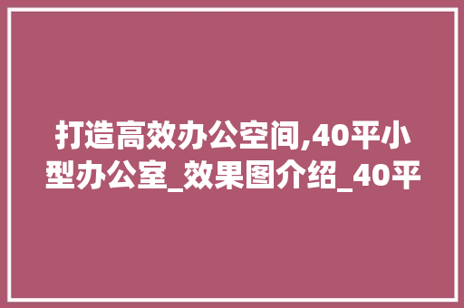 打造高效办公空间,40平小型办公室_效果图介绍_40平小型办公室_效果图大全