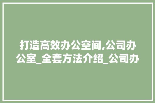 打造高效办公空间,公司办公室_全套方法介绍_公司办公室_全套方法