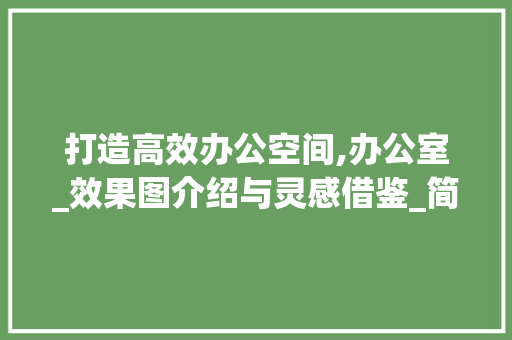 打造高效办公空间,办公室_效果图介绍与灵感借鉴_简单办公室_效果图大全