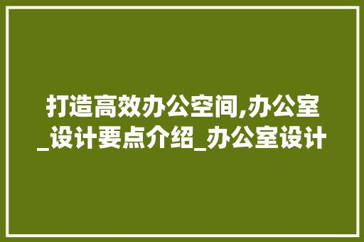 打造高效办公空间,办公室_设计要点介绍_办公室设计师推荐_